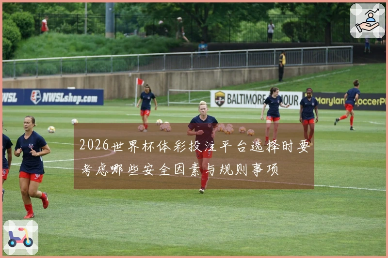 2026世界杯体彩投注平台选择时要考虑哪些安全因素与规则事项