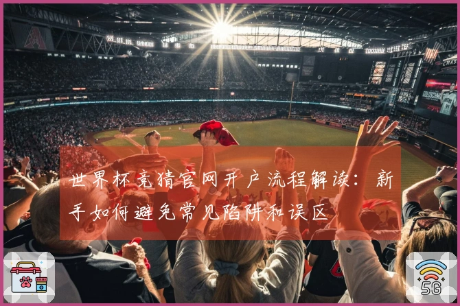 世界杯竞猜官网开户流程解读：新手如何避免常见陷阱和误区