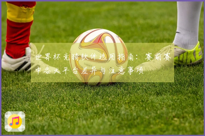 世界杯竞猜软件选用指南：赛前赛中各大平台差异与注意事项
