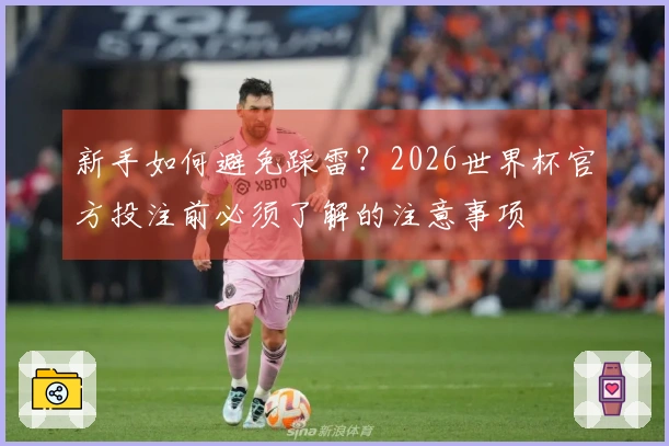 新手如何避免踩雷？2026世界杯官方投注前必须了解的注意事项