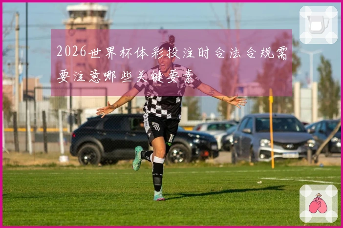 2026世界杯体彩投注时合法合规需要注意哪些关键要素