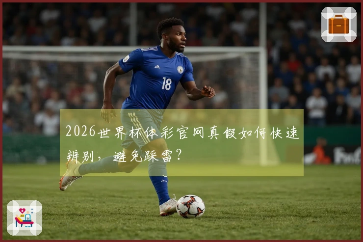 2026世界杯体彩官网真假如何快速辨别，避免踩雷？