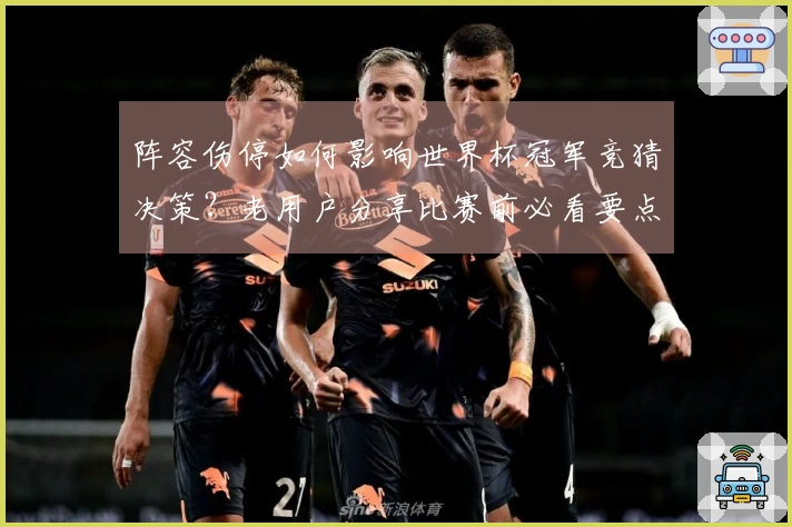 阵容伤停如何影响世界杯冠军竞猜决策？老用户分享比赛前必看要点