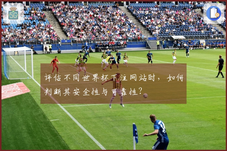 评估不同世界杯下注网站时，如何判断其安全性与可靠性？