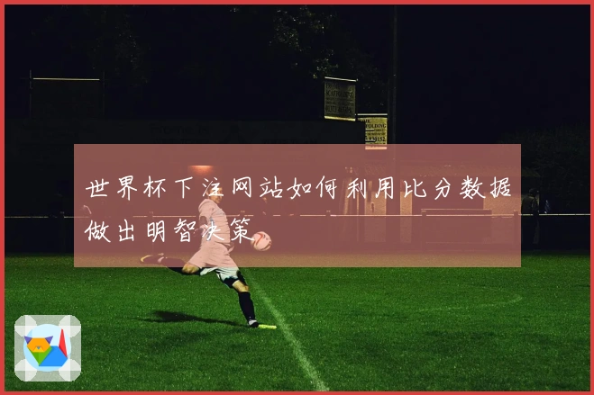 世界杯下注网站如何利用比分数据做出明智决策