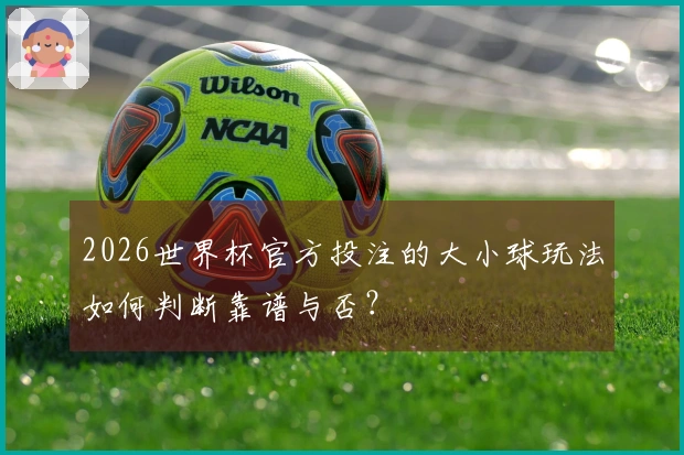2026世界杯官方投注的大小球玩法如何判断靠谱与否?