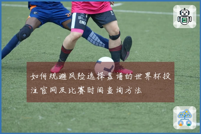 如何规避风险选择靠谱的世界杯投注官网及比赛时间查询方法