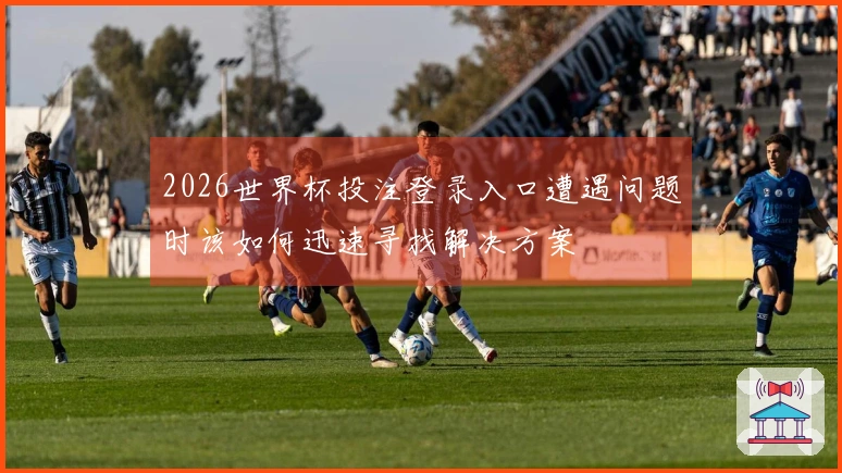2026世界杯投注登录入口遭遇问题时该如何迅速寻找解决方案