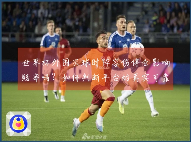 世界杯外围买球时阵容伤停会影响赔率吗？如何判断平台的真实可靠性