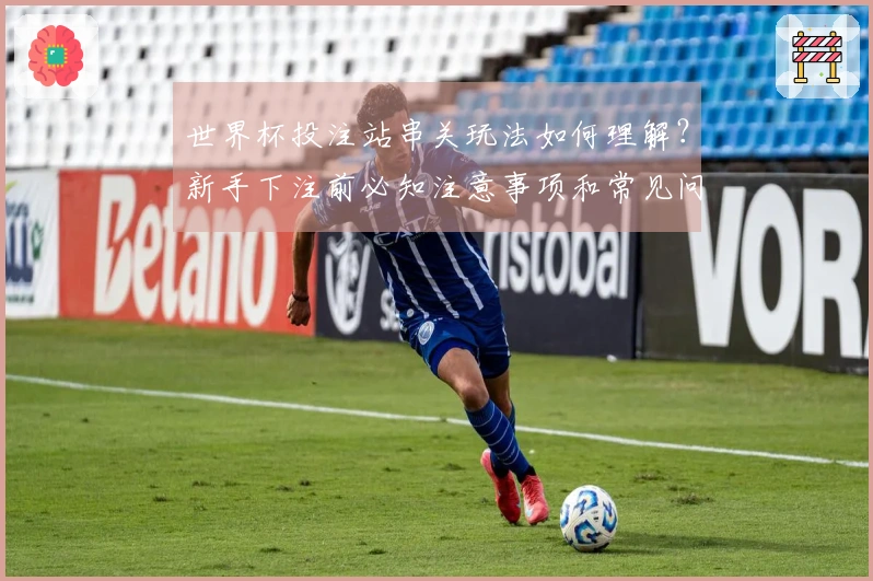 世界杯投注站串关玩法如何理解？新手下注前必知注意事项和常见问题解析