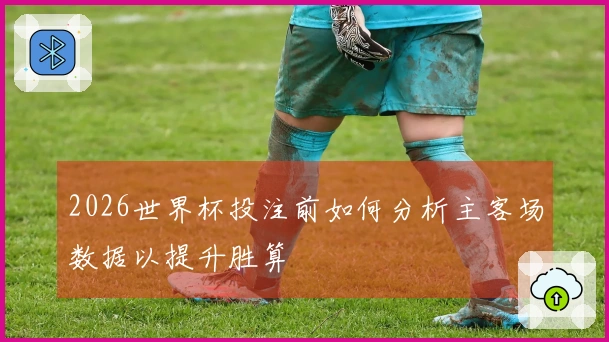 2026世界杯投注前如何分析主客场数据以提升胜算