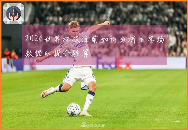 2026世界杯投注前如何分析主客场数据以提升胜算
