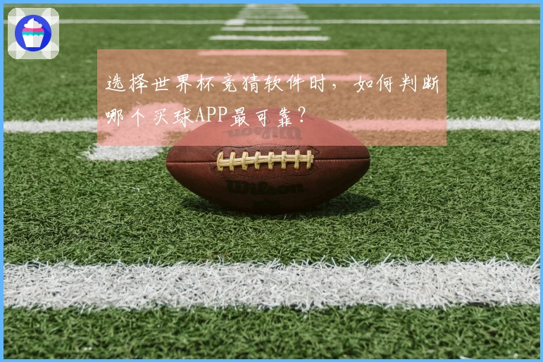 选择世界杯竞猜软件时，如何判断哪个买球APP最可靠？