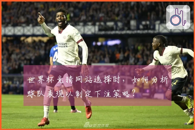世界杯竞猜网站选择时，如何分析球队表现以制定下注策略？
