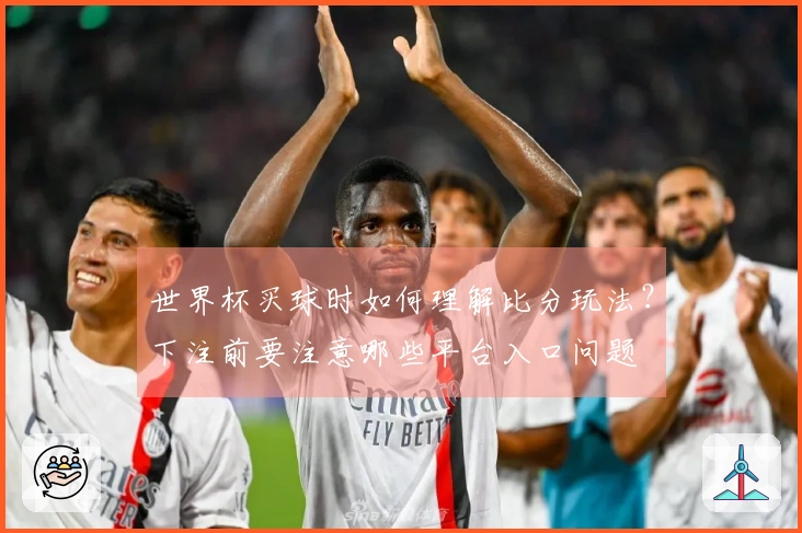 世界杯买球时如何理解比分玩法？下注前要注意哪些平台入口问题