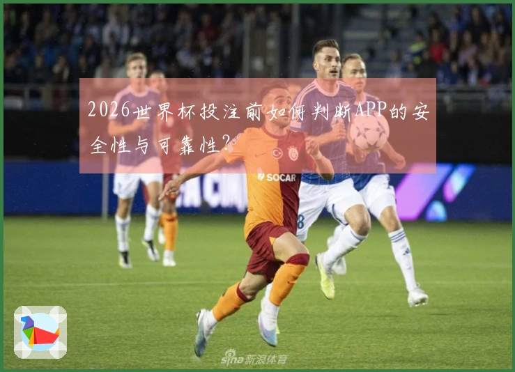 2026世界杯投注前如何判断APP的安全性与可靠性？