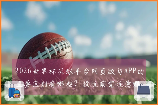 2026世界杯买球平台网页版与APP的主要区别有哪些？投注前需注意哪些风险？