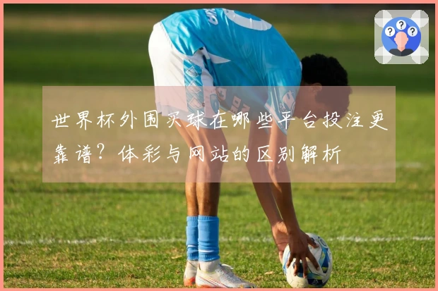 世界杯外围买球在哪些平台投注更靠谱？体彩与网站的区别解析