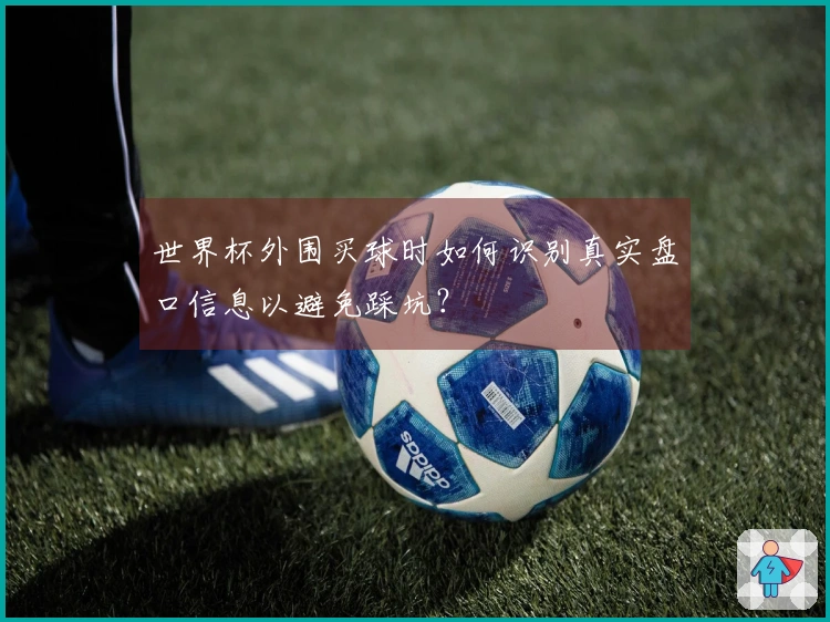 世界杯外围买球时如何识别真实盘口信息以避免踩坑？