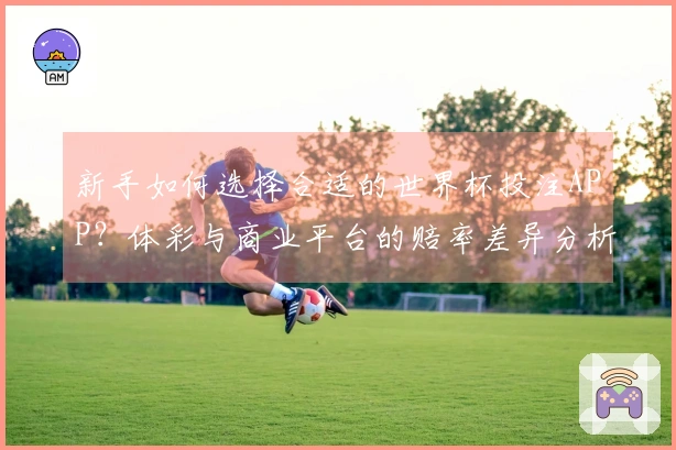 新手如何选择合适的世界杯投注APP？体彩与商业平台的赔率差异分析