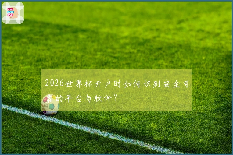 2026世界杯开户时如何识别安全可靠的平台与软件？