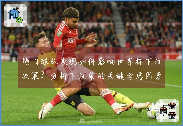 热门球队表现如何影响世界杯下注决策？分析下注前的关键考虑因素