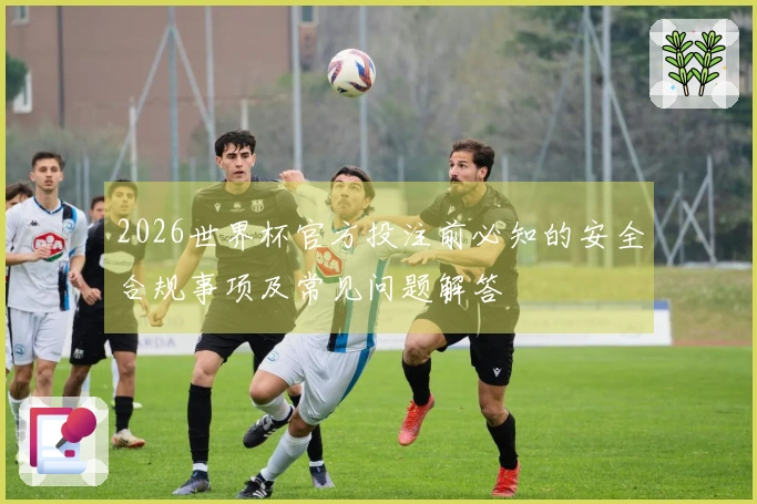 2026世界杯官方投注前必知的安全合规事项及常见问题解答
