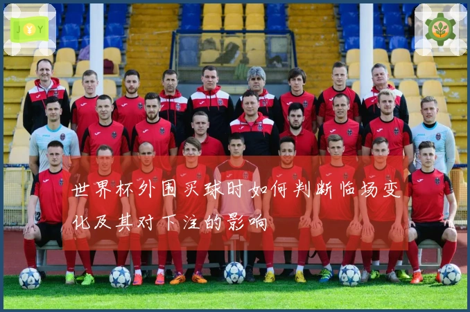 世界杯外围买球时如何判断临场变化及其对下注的影响