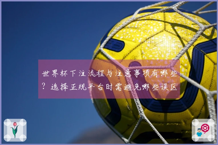 世界杯下注流程与注意事项有哪些?选择正规平台时需避免哪些误区?