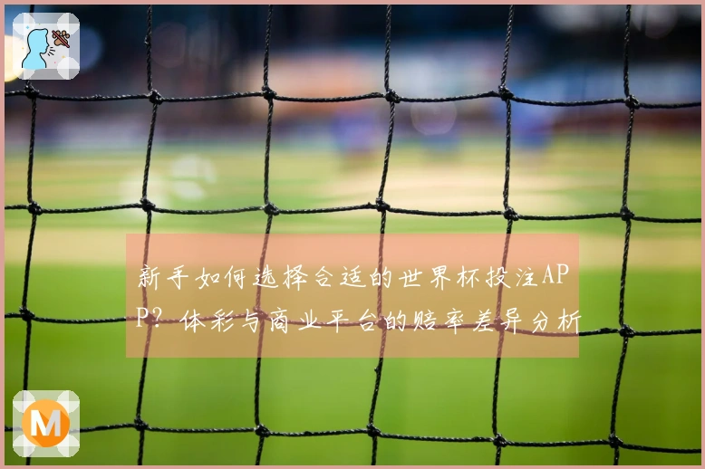 新手如何选择合适的世界杯投注APP?体彩与商业平台的赔率差异分析