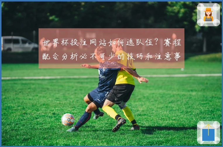 世界杯投注网站如何选队伍？赛程配合分析必不可少的技巧和注意事项
