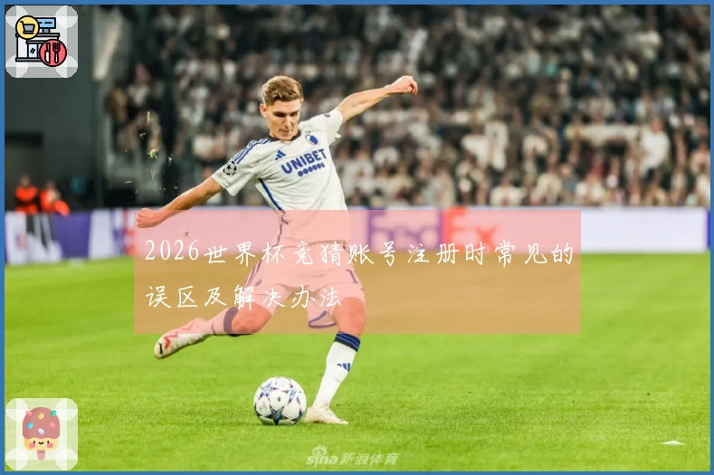 2026世界杯竞猜账号注册时常见的误区及解决办法