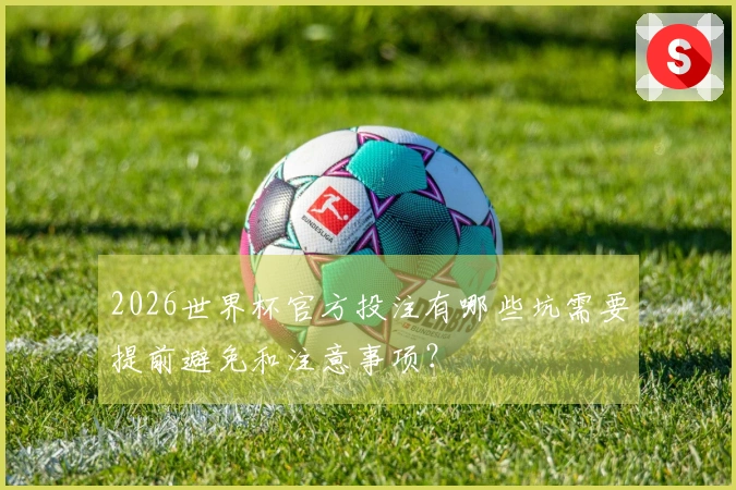 2026世界杯官方投注有哪些坑需要提前避免和注意事项？