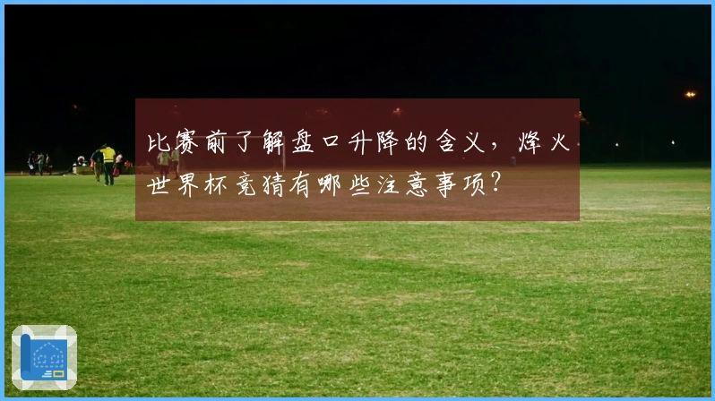比赛前了解盘口升降的含义,烽火世界杯竞猜有哪些注意事项?