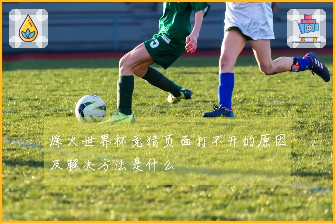 烽火世界杯竞猜页面打不开的原因及解决方法是什么