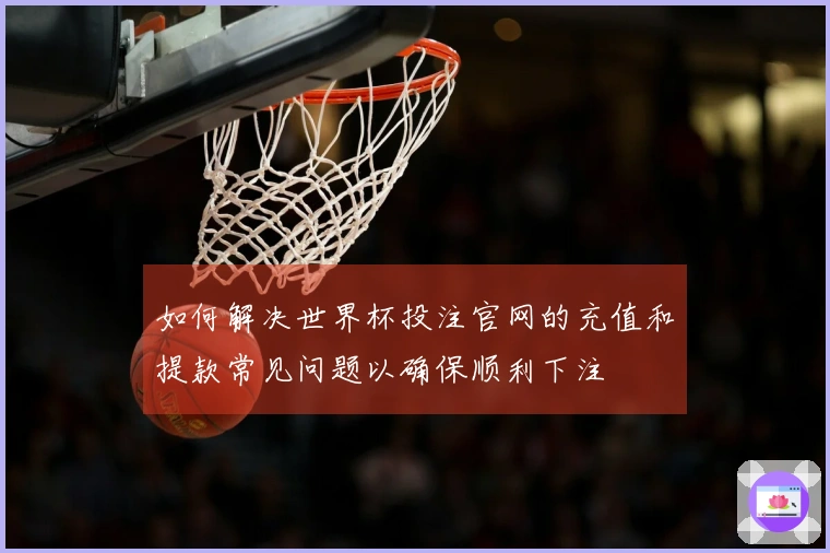 如何解决世界杯投注官网的充值和提款常见问题以确保顺利下注