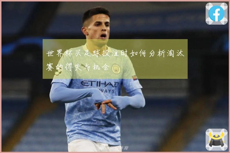 世界杯买足球投注时如何分析淘汰赛的得失与机会