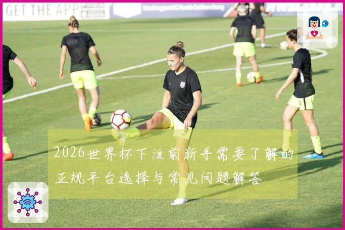 2026世界杯下注前新手需要了解的正规平台选择与常见问题解答