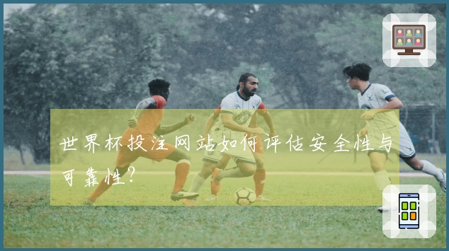 世界杯投注网站如何评估安全性与可靠性？