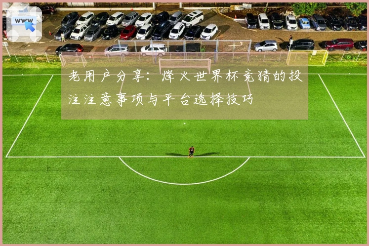 老用户分享：烽火世界杯竞猜的投注注意事项与平台选择技巧