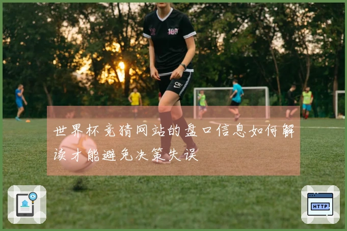 世界杯竞猜网站的盘口信息如何解读才能避免决策失误