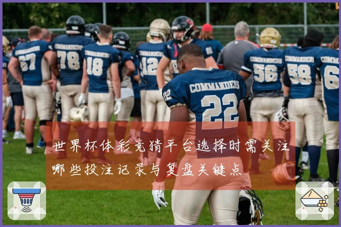 世界杯体彩竞猜平台选择时需关注哪些投注记录与复盘关键点