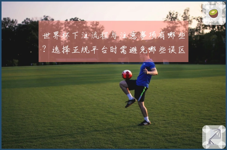 世界杯下注流程与注意事项有哪些？选择正规平台时需避免哪些误区？