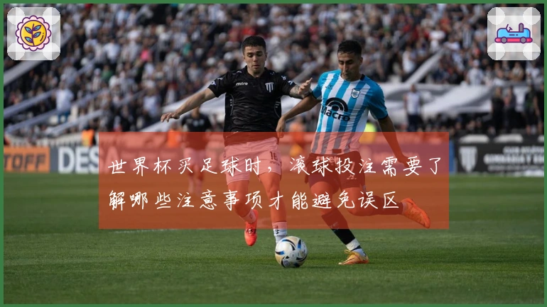 世界杯买足球时，滚球投注需要了解哪些注意事项才能避免误区