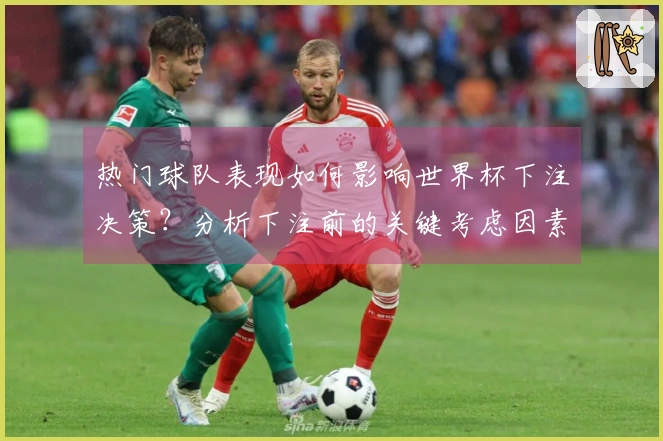 热门球队表现如何影响世界杯下注决策？分析下注前的关键考虑因素