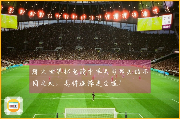烽火世界杯竞猜中单关与串关的不同之处，怎样选择更合适？