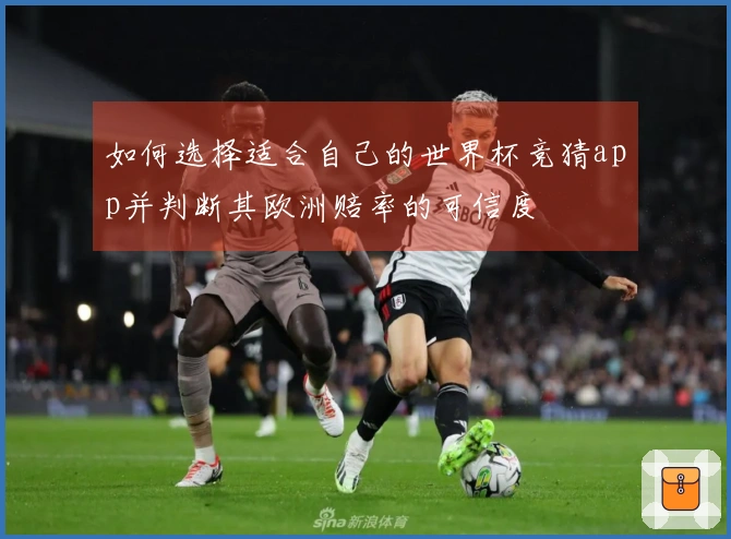 如何选择适合自己的世界杯竞猜app并判断其欧洲赔率的可信度