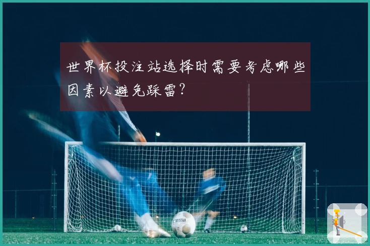 世界杯投注站选择时需要考虑哪些因素以避免踩雷？
