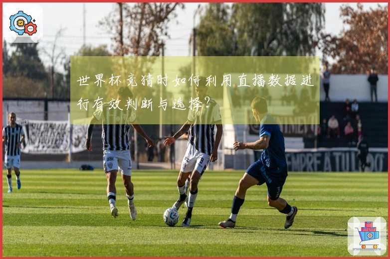 世界杯竞猜时如何利用直播数据进行有效判断与选择？