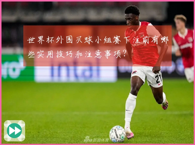 世界杯外围买球小组赛下注前有哪些实用技巧和注意事项？